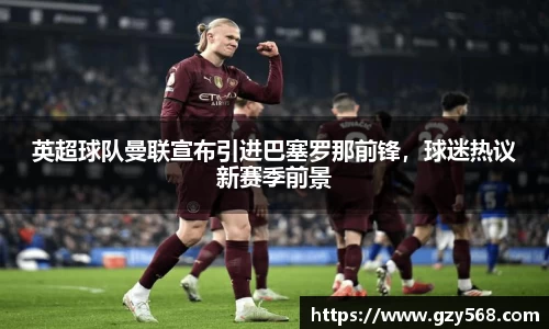 英超球队曼联宣布引进巴塞罗那前锋,球迷热议新赛季前景