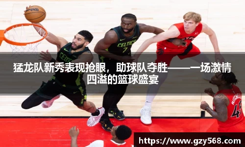 猛龙队新秀表现抢眼，助球队夺胜——一场激情四溢的篮球盛宴