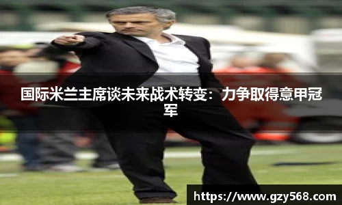 国际米兰主席谈未来战术转变:力争取得意甲冠军