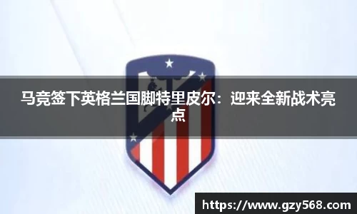 马竞签下英格兰国脚特里皮尔：迎来全新战术亮点