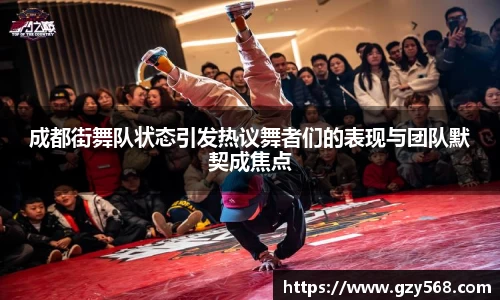 成都街舞队状态引发热议舞者们的表现与团队默契成焦点