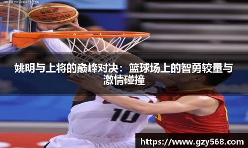 姚明与上将的巅峰对决：篮球场上的智勇较量与激情碰撞