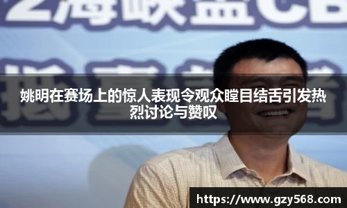 姚明在赛场上的惊人表现令观众瞠目结舌引发热烈讨论与赞叹