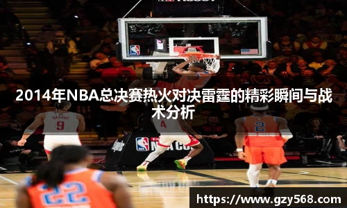 2014年NBA总决赛热火对决雷霆的精彩瞬间与战术分析