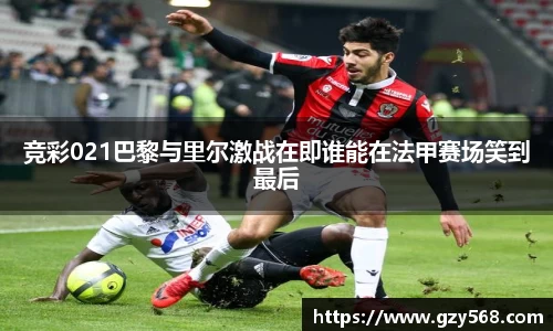 竞彩021巴黎与里尔激战在即谁能在法甲赛场笑到最后