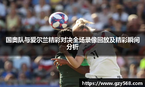 国奥队与爱尔兰精彩对决全场录像回放及精彩瞬间分析