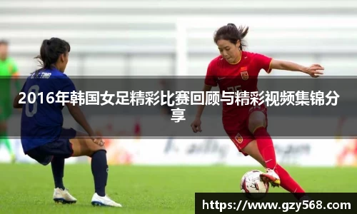 2016年韩国女足精彩比赛回顾与精彩视频集锦分享