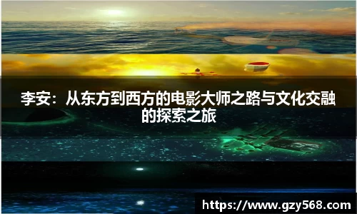 李安：从东方到西方的电影大师之路与文化交融的探索之旅