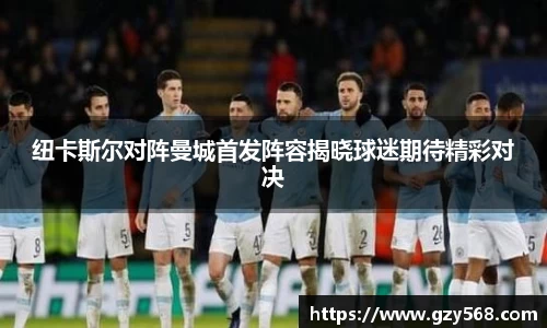 纽卡斯尔对阵曼城首发阵容揭晓球迷期待精彩对决