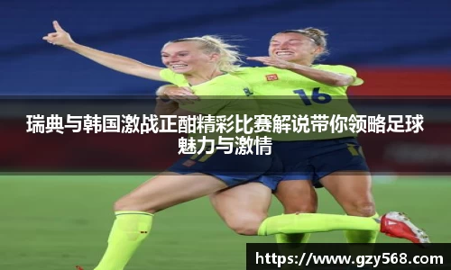 瑞典与韩国激战正酣精彩比赛解说带你领略足球魅力与激情