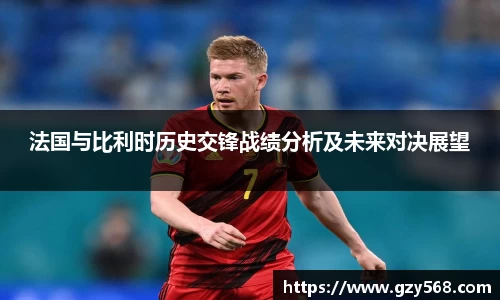 法国与比利时历史交锋战绩分析及未来对决展望
